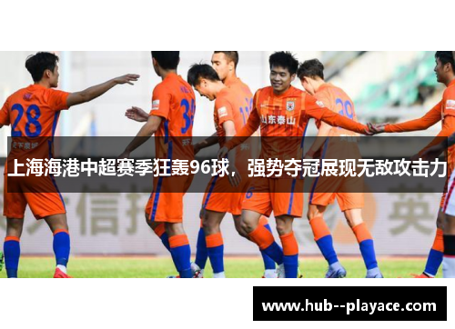 上海海港中超赛季狂轰96球，强势夺冠展现无敌攻击力