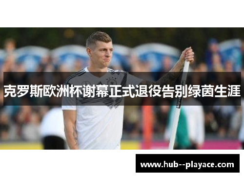 克罗斯欧洲杯谢幕正式退役告别绿茵生涯