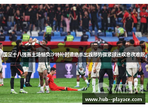 国足十八强赛主场憾负沙特补时遭绝杀出线形势骤紧球迷叹息夜难眠