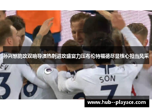孙兴慜助攻双响导演热刺进攻盛宴力压布伦特福德尽显核心担当风采