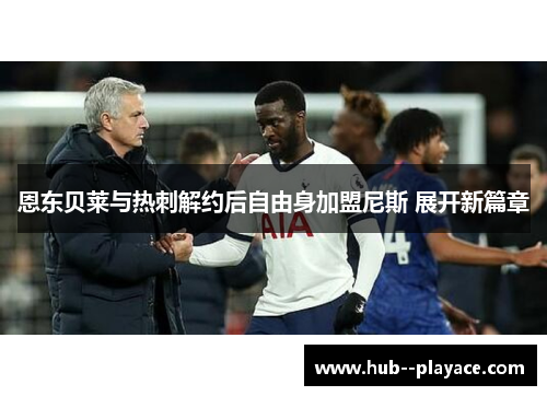 恩东贝莱与热刺解约后自由身加盟尼斯 展开新篇章