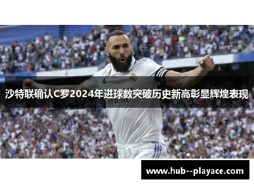 沙特联确认C罗2024年进球数突破历史新高彰显辉煌表现