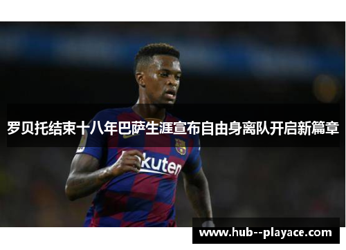 罗贝托结束十八年巴萨生涯宣布自由身离队开启新篇章