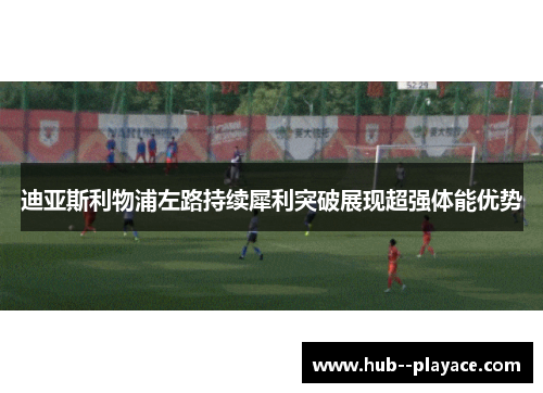 迪亚斯利物浦左路持续犀利突破展现超强体能优势