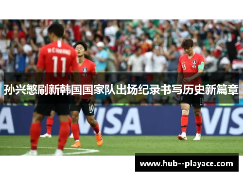 孙兴慜刷新韩国国家队出场纪录书写历史新篇章